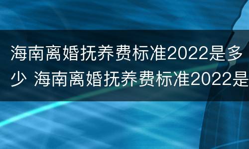 海南离婚抚养费标准2022是多少 海南离婚抚养费标准2022是多少呢