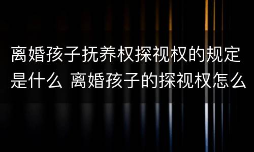 离婚孩子抚养权探视权的规定是什么 离婚孩子的探视权怎么规定的