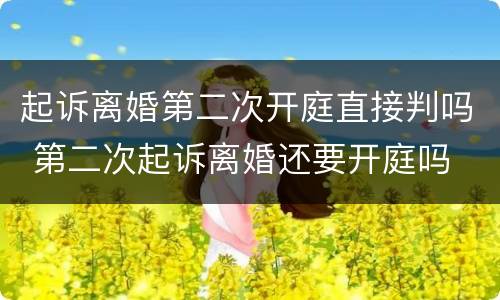 起诉离婚第二次开庭直接判吗 第二次起诉离婚还要开庭吗