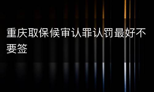 重庆取保候审认罪认罚最好不要签