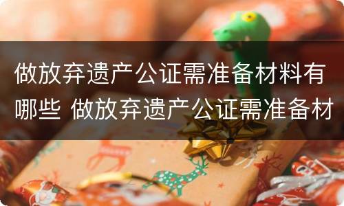 做放弃遗产公证需准备材料有哪些 做放弃遗产公证需准备材料有哪些东西