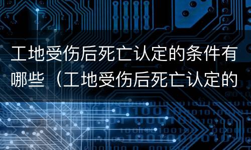 工地受伤后死亡认定的条件有哪些（工地受伤后死亡认定的条件有哪些规定）