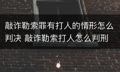 敲诈勒索罪有打人的情形怎么判决 敲诈勒索打人怎么判刑