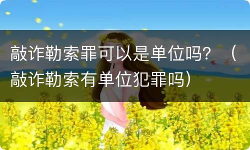 敲诈勒索罪可以是单位吗？（敲诈勒索有单位犯罪吗）