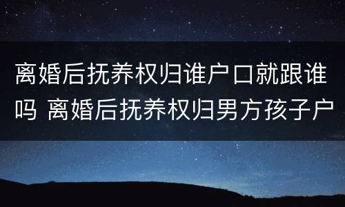 离婚后抚养权归谁户口就跟谁吗 离婚后抚养权归男方孩子户口