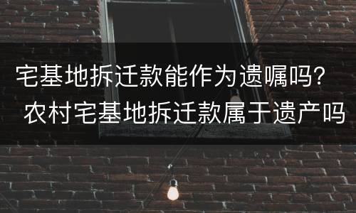 宅基地拆迁款能作为遗嘱吗？ 农村宅基地拆迁款属于遗产吗