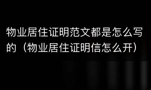 物业居住证明范文都是怎么写的（物业居住证明信怎么开）