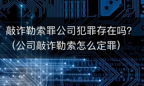 敲诈勒索罪公司犯罪存在吗？（公司敲诈勒索怎么定罪）
