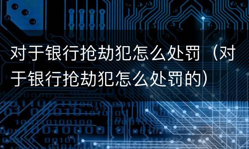 对于银行抢劫犯怎么处罚（对于银行抢劫犯怎么处罚的）