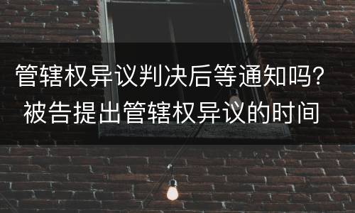 管辖权异议判决后等通知吗？ 被告提出管辖权异议的时间
