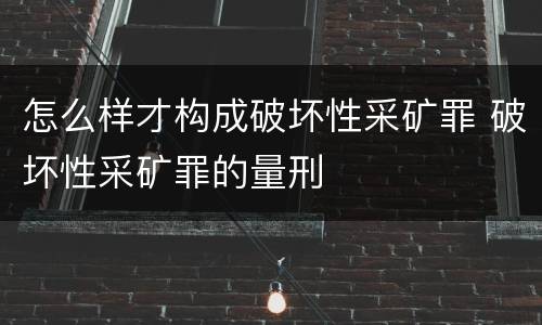 怎么样才构成破坏性采矿罪 破坏性采矿罪的量刑