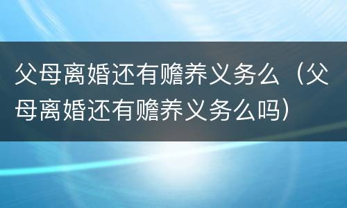 父母离婚还有赡养义务么（父母离婚还有赡养义务么吗）