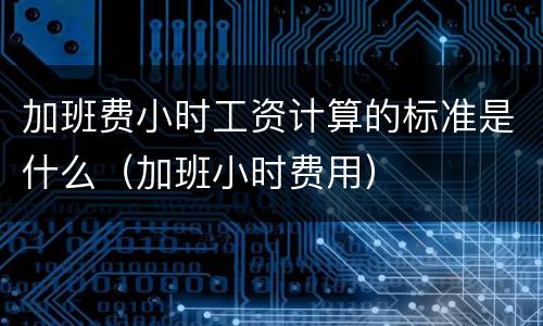 加班费小时工资计算的标准是什么（加班小时费用）