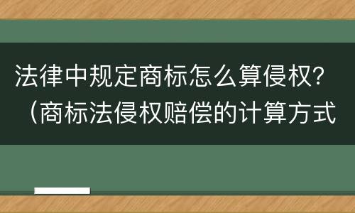 法律中规定商标怎么算侵权？（商标法侵权赔偿的计算方式）