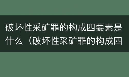 破坏性采矿罪的构成四要素是什么（破坏性采矿罪的构成四要素是什么意思）