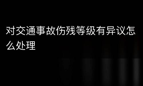 对交通事故伤残等级有异议怎么处理