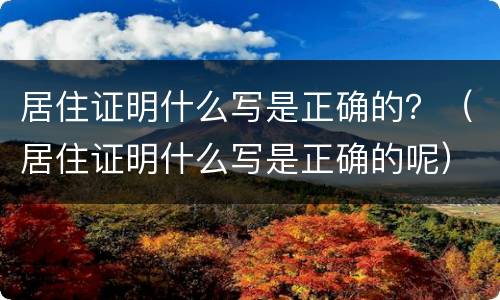 居住证明什么写是正确的？（居住证明什么写是正确的呢）