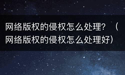 网络版权的侵权怎么处理？（网络版权的侵权怎么处理好）