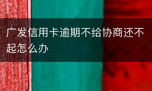 广发信用卡逾期不给协商还不起怎么办