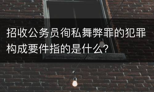 招收公务员徇私舞弊罪的犯罪构成要件指的是什么？