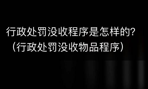 行政处罚没收程序是怎样的？（行政处罚没收物品程序）