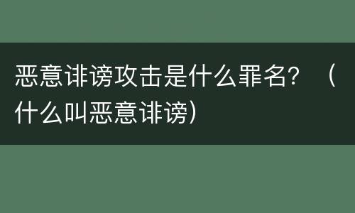 恶意诽谤攻击是什么罪名？（什么叫恶意诽谤）
