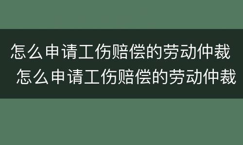 怎么申请工伤赔偿的劳动仲裁 怎么申请工伤赔偿的劳动仲裁书