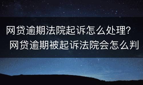 网贷逾期法院起诉怎么处理？ 网贷逾期被起诉法院会怎么判