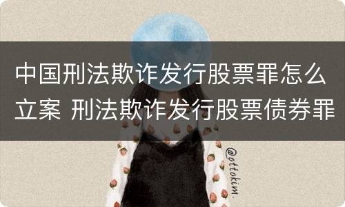 中国刑法欺诈发行股票罪怎么立案 刑法欺诈发行股票债券罪