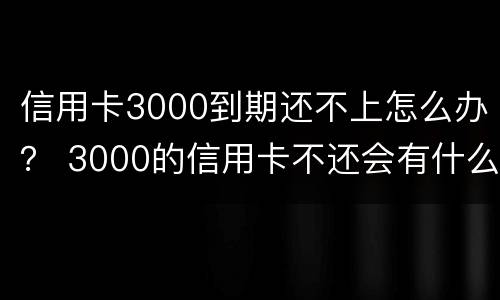 信用卡3000到期还不上怎么办？ 3000的信用卡不还会有什么问题