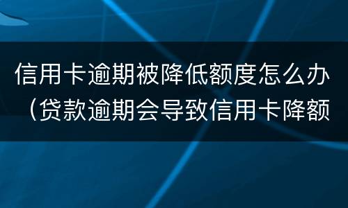信用卡逾期被降低额度怎么办（贷款逾期会导致信用卡降额）