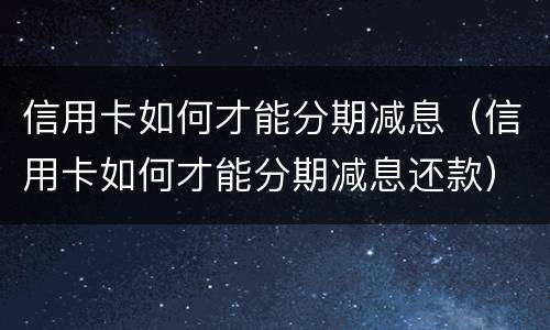 信用卡如何才能分期减息（信用卡如何才能分期减息还款）