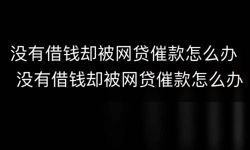 没有借钱却被网贷催款怎么办 没有借钱却被网贷催款怎么办理