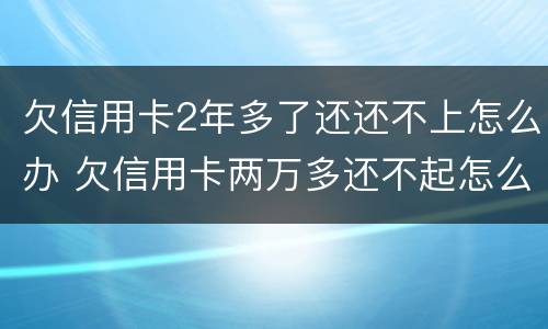 欠信用卡2年多了还还不上怎么办 欠信用卡两万多还不起怎么办