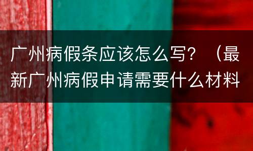 广州病假条应该怎么写？（最新广州病假申请需要什么材料）