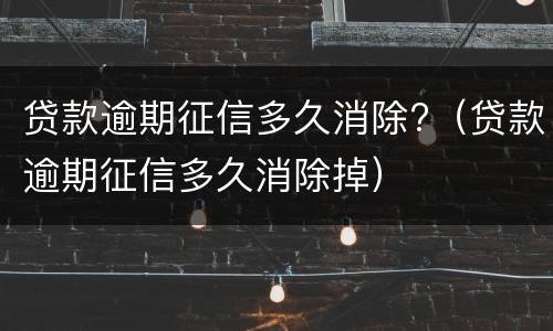 贷款逾期征信多久消除?（贷款逾期征信多久消除掉）