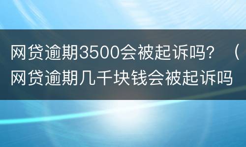 网贷逾期3500会被起诉吗？（网贷逾期几千块钱会被起诉吗）