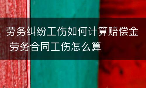 劳务纠纷工伤如何计算赔偿金 劳务合同工伤怎么算