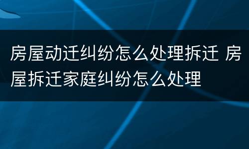 房屋动迁纠纷怎么处理拆迁 房屋拆迁家庭纠纷怎么处理