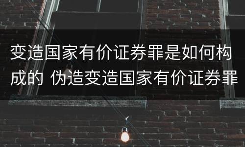 变造国家有价证券罪是如何构成的 伪造变造国家有价证券罪是结果犯吗