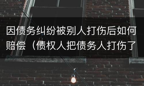 因债务纠纷被别人打伤后如何赔偿（债权人把债务人打伤了）