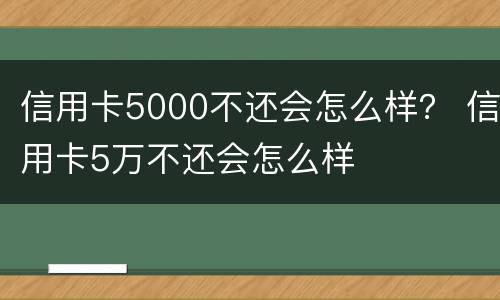 信用卡5000不还会怎么样？ 信用卡5万不还会怎么样
