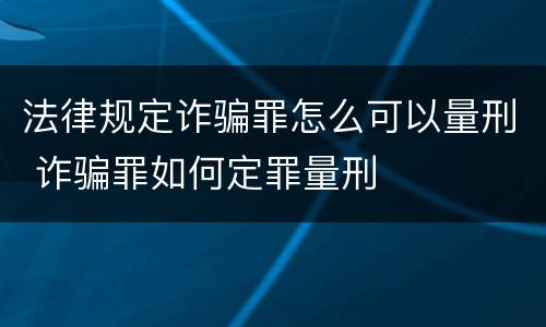 法律规定诈骗罪怎么可以量刑 诈骗罪如何定罪量刑