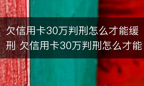 欠信用卡30万判刑怎么才能缓刑 欠信用卡30万判刑怎么才能缓刑呢