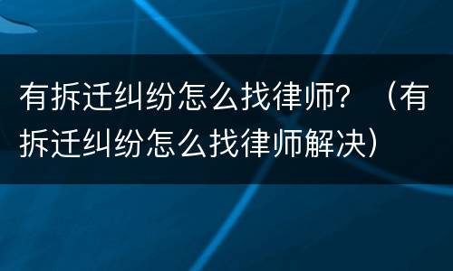 有拆迁纠纷怎么找律师？（有拆迁纠纷怎么找律师解决）