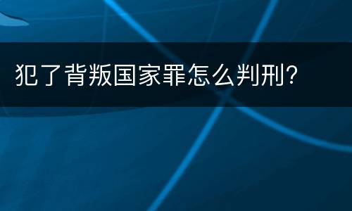 犯了背叛国家罪怎么判刑?