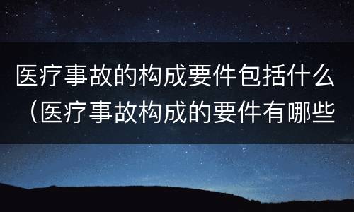 医疗事故的构成要件包括什么（医疗事故构成的要件有哪些）