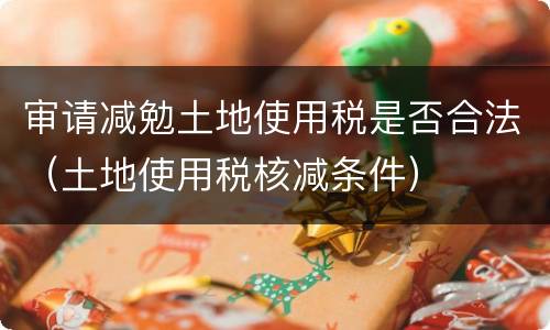 审请减勉土地使用税是否合法（土地使用税核减条件）