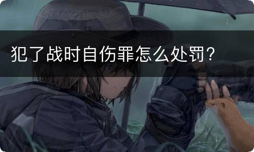 犯了战时自伤罪怎么处罚?