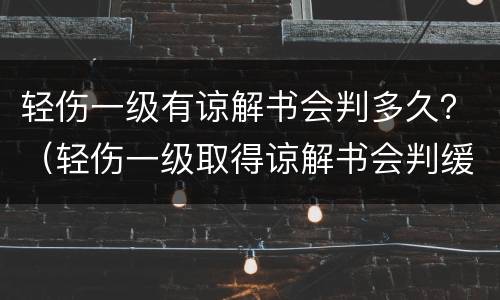 轻伤一级有谅解书会判多久？（轻伤一级取得谅解书会判缓刑吗）